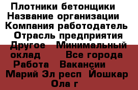 Плотники-бетонщики › Название организации ­ Компания-работодатель › Отрасль предприятия ­ Другое › Минимальный оклад ­ 1 - Все города Работа » Вакансии   . Марий Эл респ.,Йошкар-Ола г.